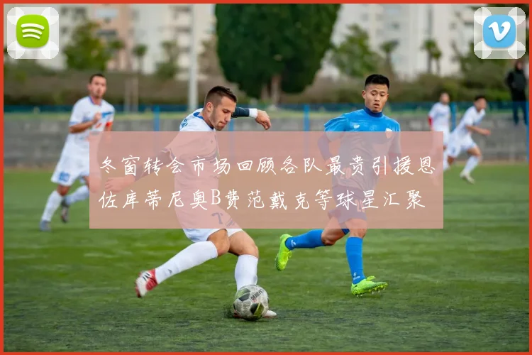 冬窗转会市场回顾各队最贵引援恩佐库蒂尼奥B费范戴克等球星汇聚