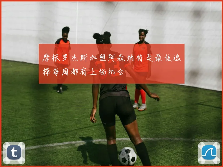 摩根罗杰斯加盟阿森纳将是最佳选择每周都有上场机会