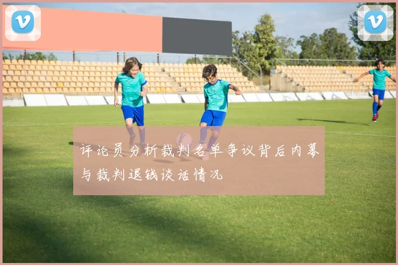 评论员分析裁判名单争议背后内幕与裁判退钱谈话情况
