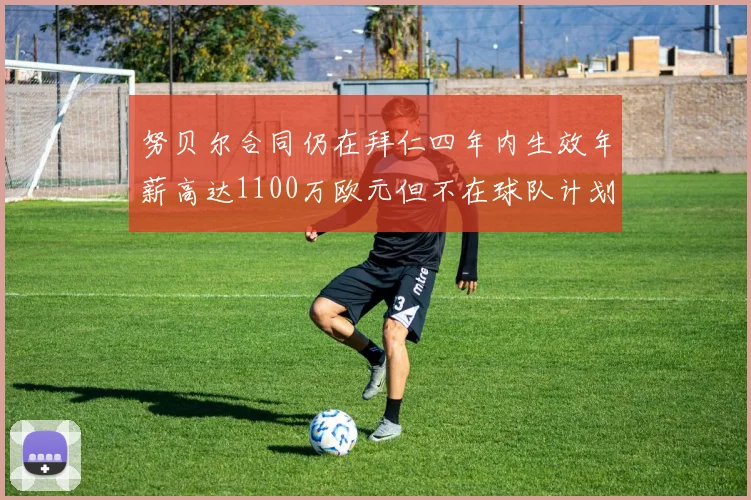 努贝尔合同仍在拜仁四年内生效年薪高达1100万欧元但不在球队计划中