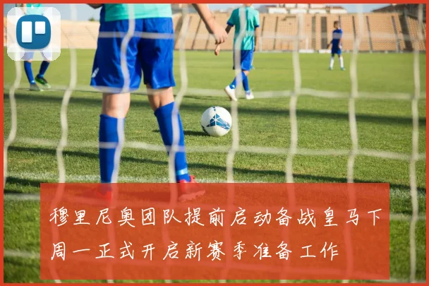 穆里尼奥团队提前启动备战皇马下周一正式开启新赛季准备工作