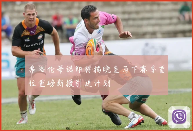 弗洛伦蒂诺即将揭晓皇马下赛季首位重磅新援引进计划