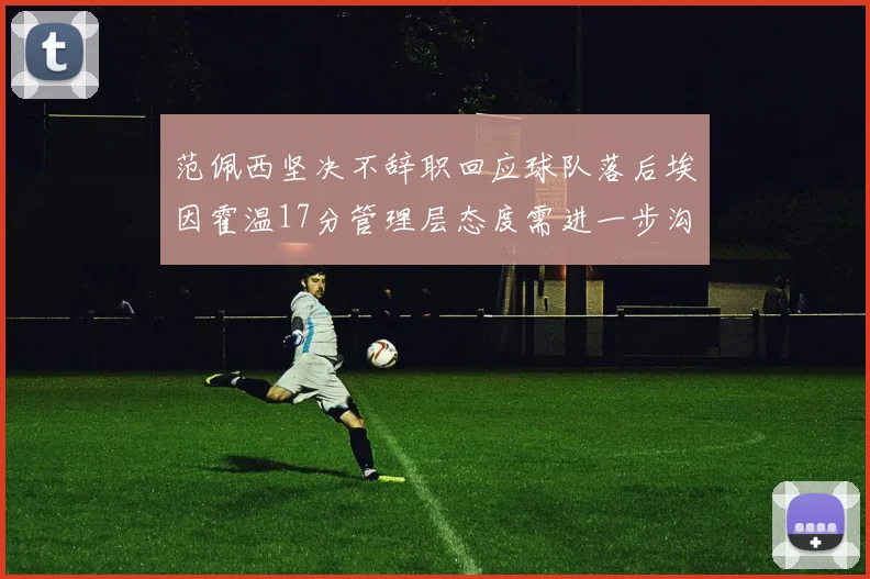 范佩西坚决不辞职回应球队落后埃因霍温17分管理层态度需进一步沟通