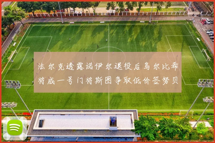 法尔克透露诺伊尔退役后乌尔比希将成一号门将斯图争取低价签努贝尔