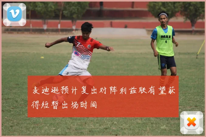 麦迪逊预计复出对阵利兹联有望获得短暂出场时间