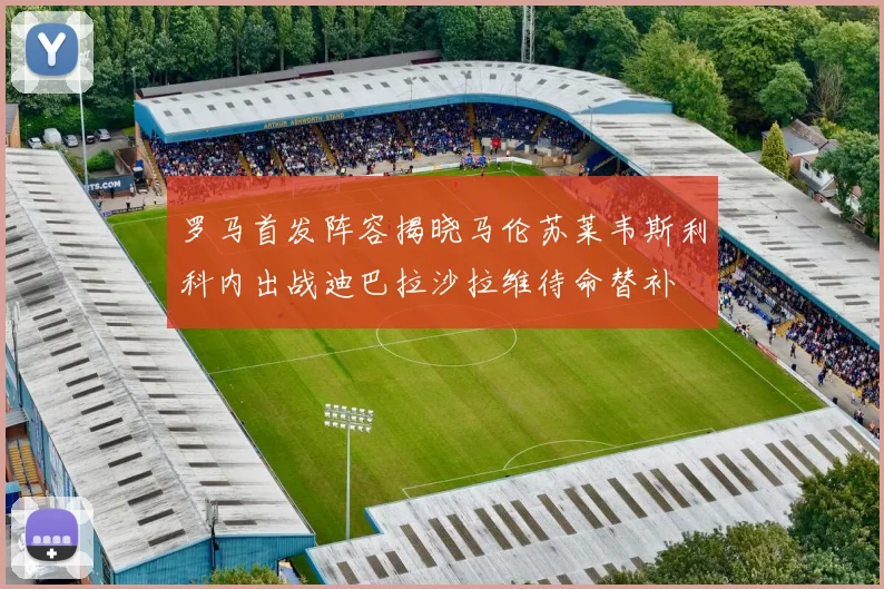 罗马首发阵容揭晓马伦苏莱韦斯利科内出战迪巴拉沙拉维待命替补