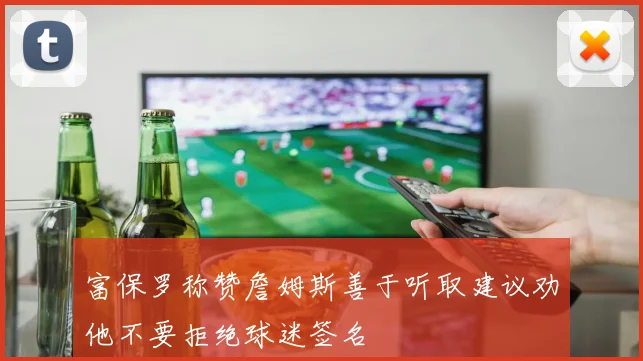 富保罗称赞詹姆斯善于听取建议劝他不要拒绝球迷签名