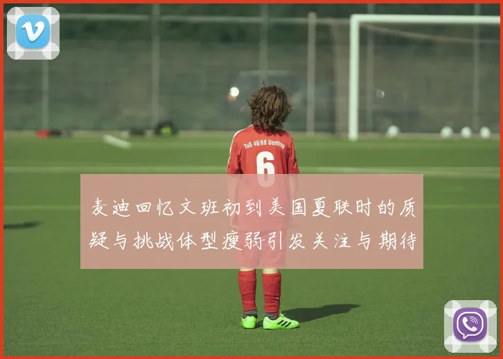 麦迪回忆文班初到美国夏联时的质疑与挑战体型瘦弱引发关注与期待