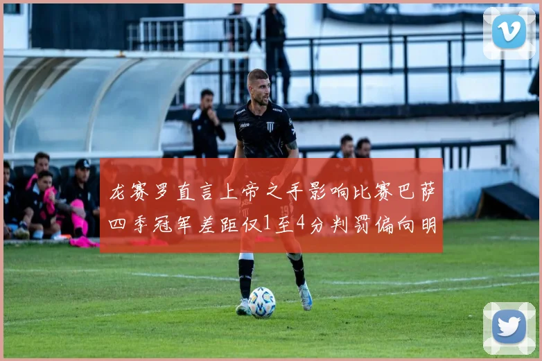 龙赛罗直言上帝之手影响比赛巴萨四季冠军差距仅1至4分判罚偏向明显