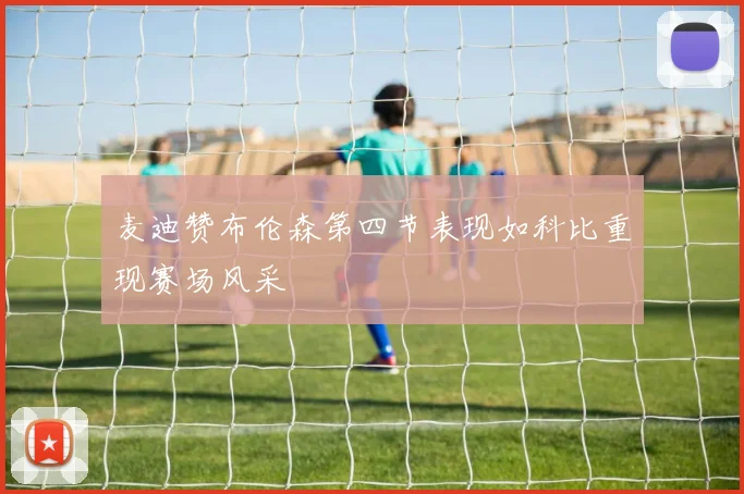 麦迪赞布伦森第四节表现如科比重现赛场风采
