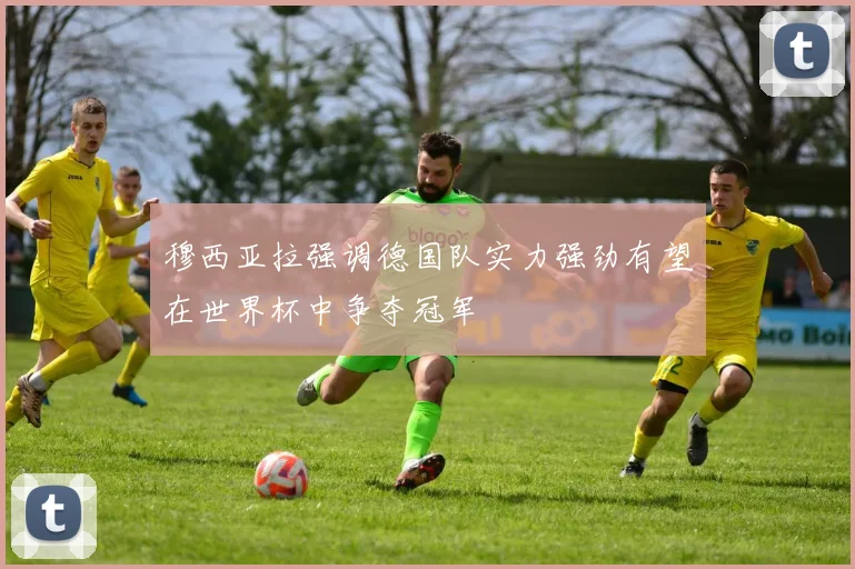 穆西亚拉强调德国队实力强劲有望在世界杯中争夺冠军