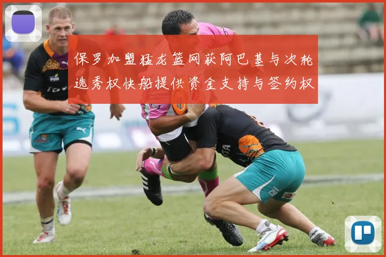 保罗加盟猛龙篮网获阿巴基与次轮选秀权快船提供资金支持与签约权