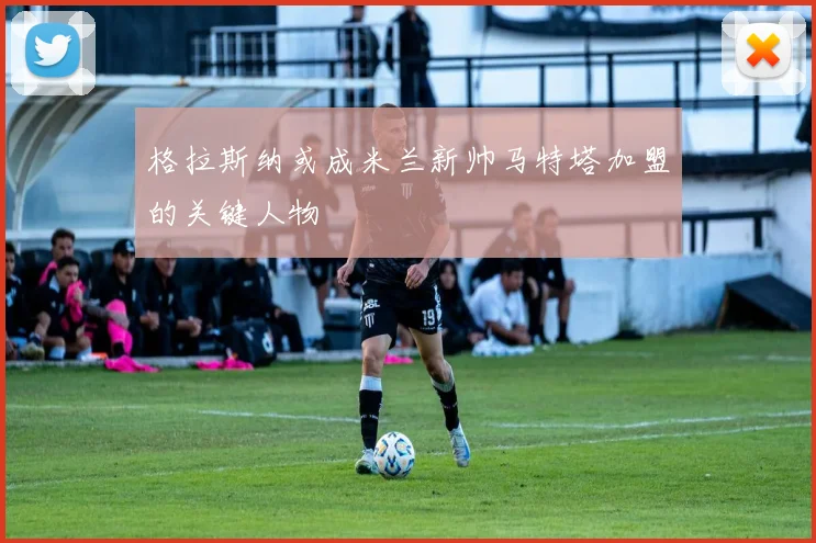 格拉斯纳或成米兰新帅马特塔加盟的关键人物