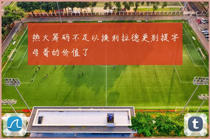 热火筹码不足以换利拉德更别提字母哥的价值了