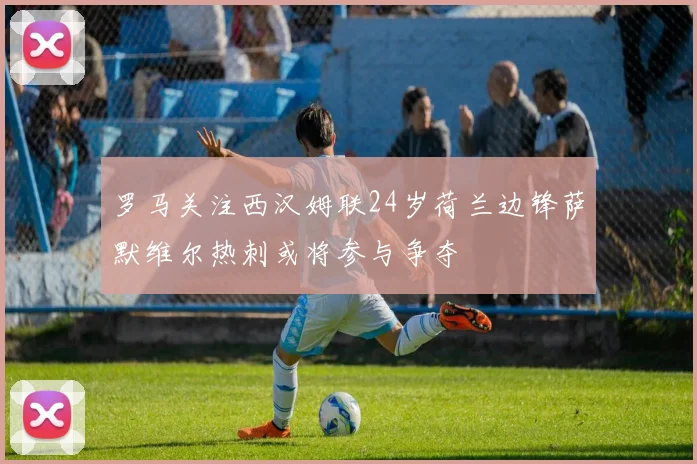 罗马关注西汉姆联24岁荷兰边锋萨默维尔热刺或将参与争夺