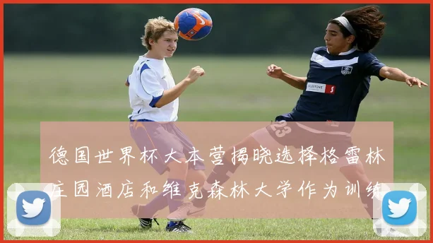 德国世界杯大本营揭晓选择格雷林庄园酒店和维克森林大学作为训练基地
