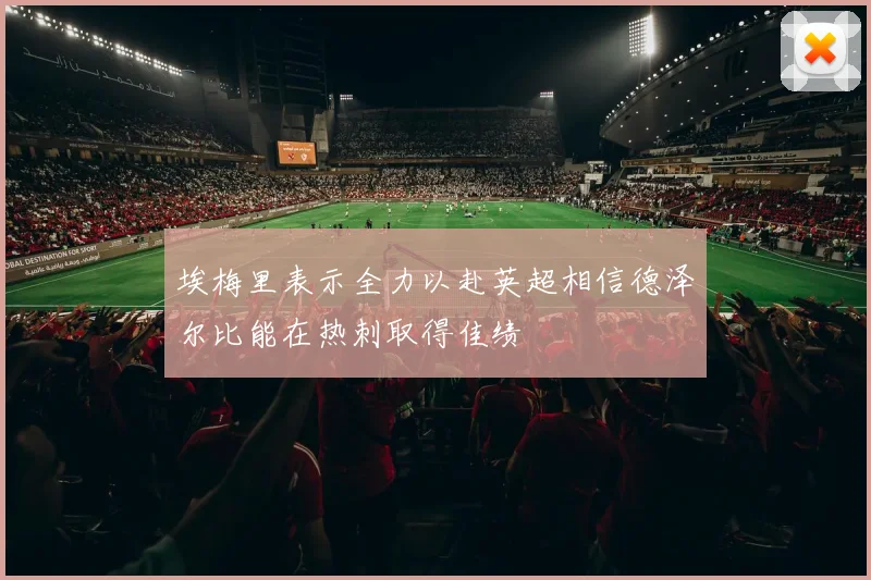 埃梅里表示全力以赴英超相信德泽尔比能在热刺取得佳绩