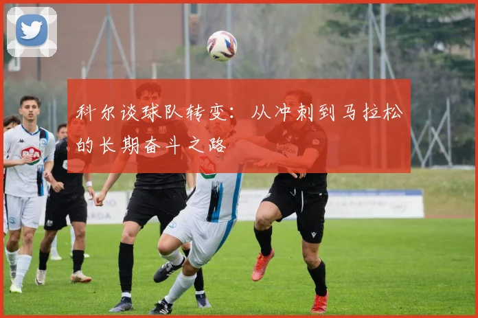 科尔谈球队转变：从冲刺到马拉松的长期奋斗之路