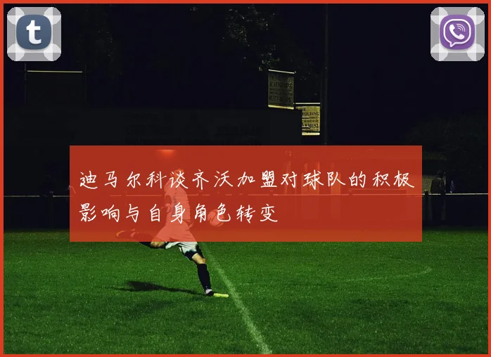 迪马尔科谈齐沃加盟对球队的积极影响与自身角色转变