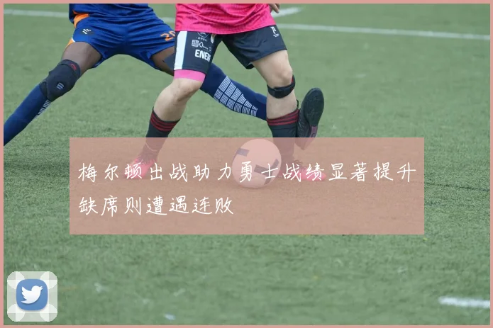 梅尔顿出战助力勇士战绩显著提升缺席则遭遇连败