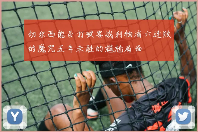 切尔西能否打破客战利物浦六连败的魔咒五年未胜的尴尬局面