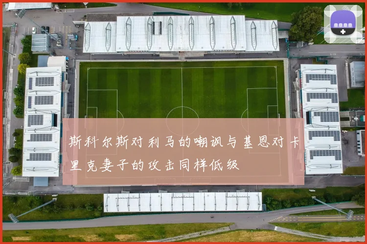 斯科尔斯对利马的嘲讽与基恩对卡里克妻子的攻击同样低级